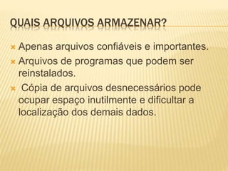 QUAIS ARQUIVOS ARMAZENAR?
 Apenas arquivos confiáveis e importantes.
 Arquivos de programas que podem ser
reinstalados.
 Cópia de arquivos desnecessários pode
ocupar espaço inutilmente e dificultar a
localização dos demais dados.
 