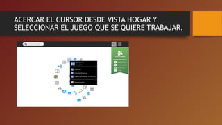 ACERCAR EL CURSOR DESDE VISTA HOGAR Y
SELECCIONAR EL JUEGO QUE SE QUIERE TRABAJAR.
 