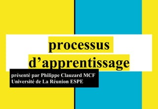 processus
d’apprentissage
présenté par Philippe Clauzard MCF
Université de La Réunion ESPE
 