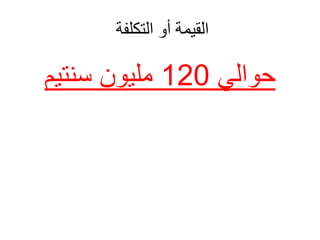 ‫التكلفة‬ ‫أو‬ ‫القيمة‬
‫حوالي‬
120
‫سنتيم‬ ‫مليون‬
 