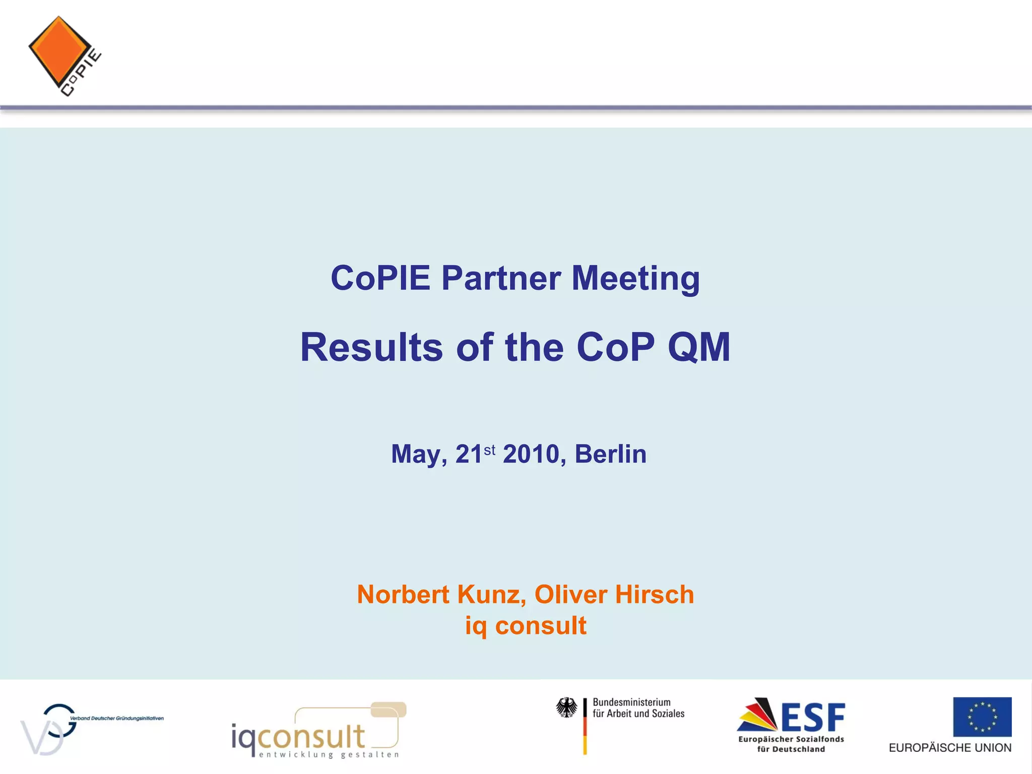 CoPIE Partner Meeting Results of the CoP QM May, 21 st 2010, Berlin Norbert Kunz, Oliver Hirsch iq consult