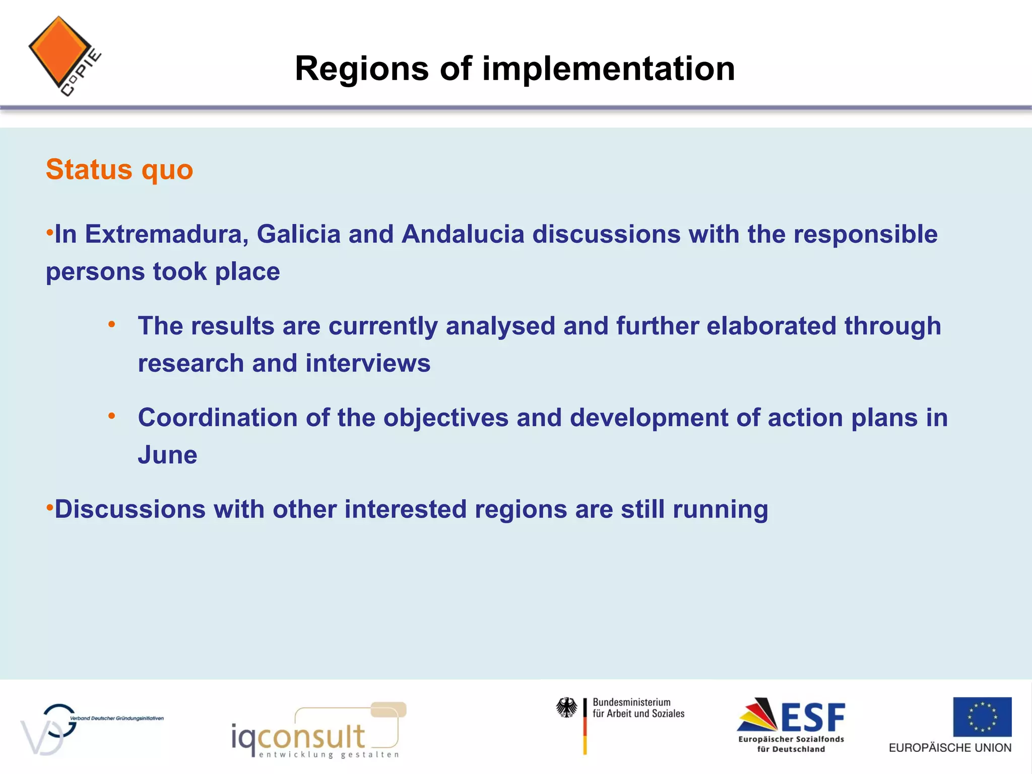 Status quo In Extremadura, Galicia and Andalucia discussions with the responsible persons took place The results are currently analysed and further elaborated through research and interviews Coordination of the objectives and development of action plans in June Discussions with other interested regions are still running Regions of implementation