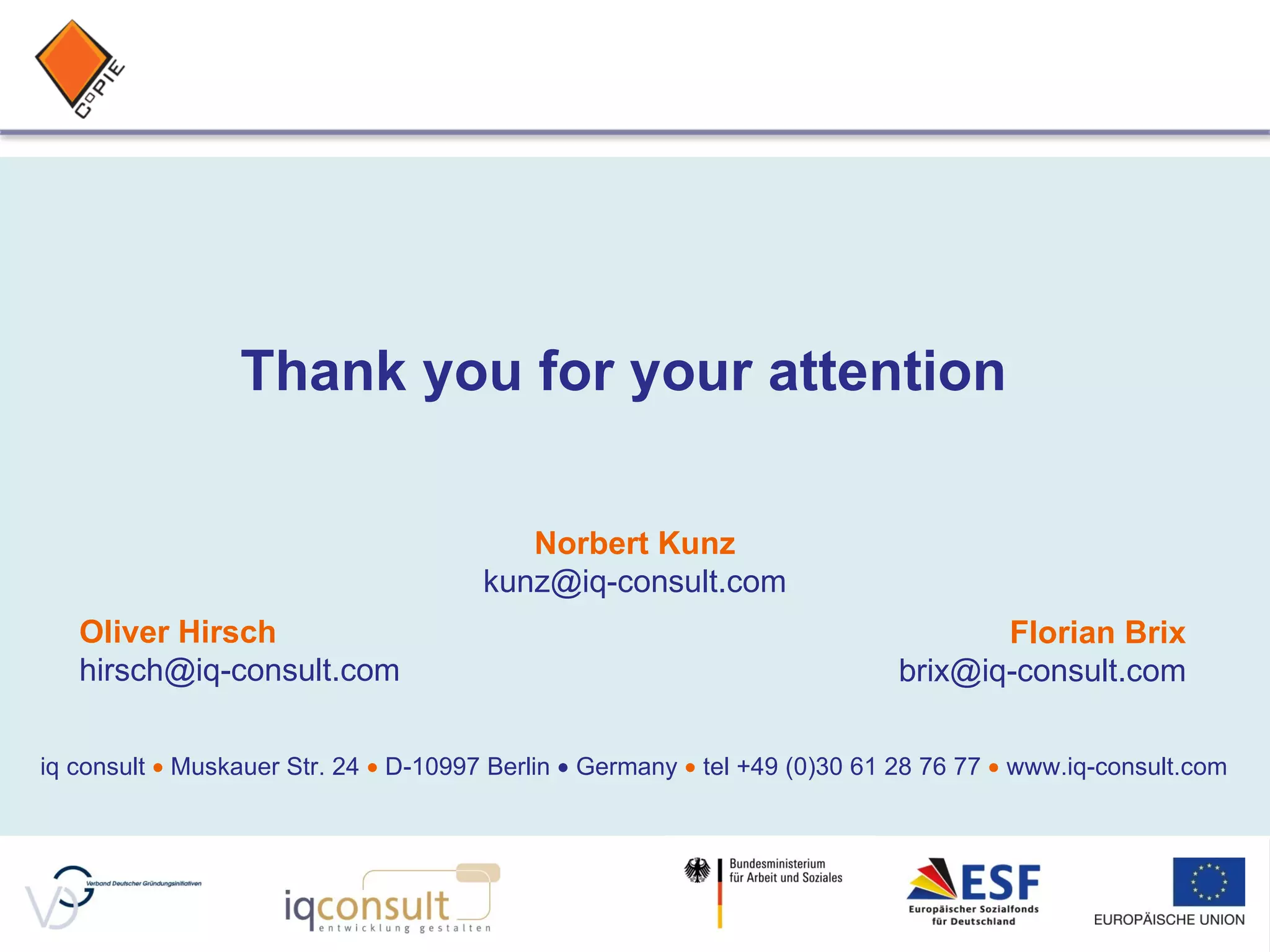 Thank you for your attention Oliver Hirsch [email_address] Florian Brix [email_address] iq consult     Muskauer Str. 24     D-10997 Berlin    Germany     tel +49 (0)30 61 28 76 77     www.iq-consult.com Norbert Kunz [email_address] 