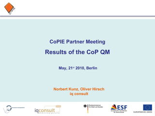 CoPIE Partner Meeting Results of the CoP QM May, 21 st  2010, Berlin Norbert Kunz, Oliver Hirsch iq consult 