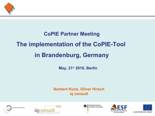 CoPIE Partner Meeting The implementation of the CoPIE-Tool  in Brandenburg, Germany May, 21 st  2010, Berlin Norbert Kunz, Oliver Hirsch iq consult 