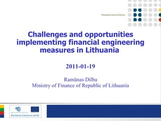 Challenges and opportunities implementing financial engineering measures in Lithuania   201 1 - 01 -1 9 Ramūnas Dilba Ministry of Finance of Republic of Lithuania 