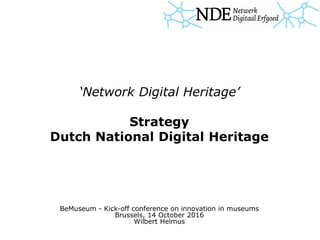 ‘Network Digital Heritage’
Strategy
Dutch National Digital Heritage
BeMuseum - Kick-off conference on innovation in museums
Brussels, 14 October 2016
Wilbert Helmus
 