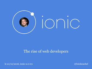 The rise of web developers
le 21/10/2016, ionic 2.0-rc1 @loicknuchel
 