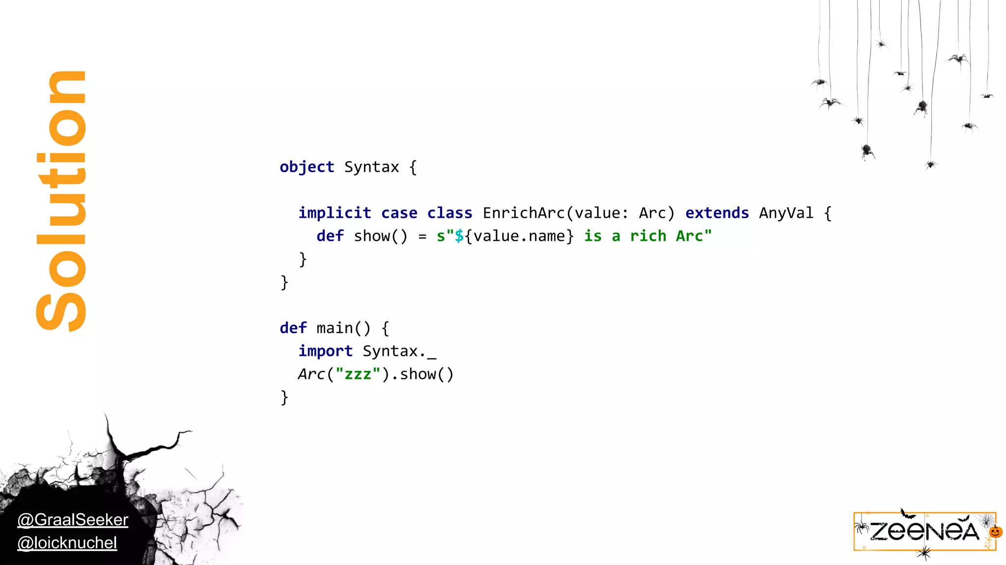 @GraalSeeker @loicknuchel Solution object Syntax { implicit case class EnrichArc(value: Arc) extends AnyVal { def show() = s"${value.name} is a rich Arc" } } def main() { import Syntax._ Arc("zzz").show() } 