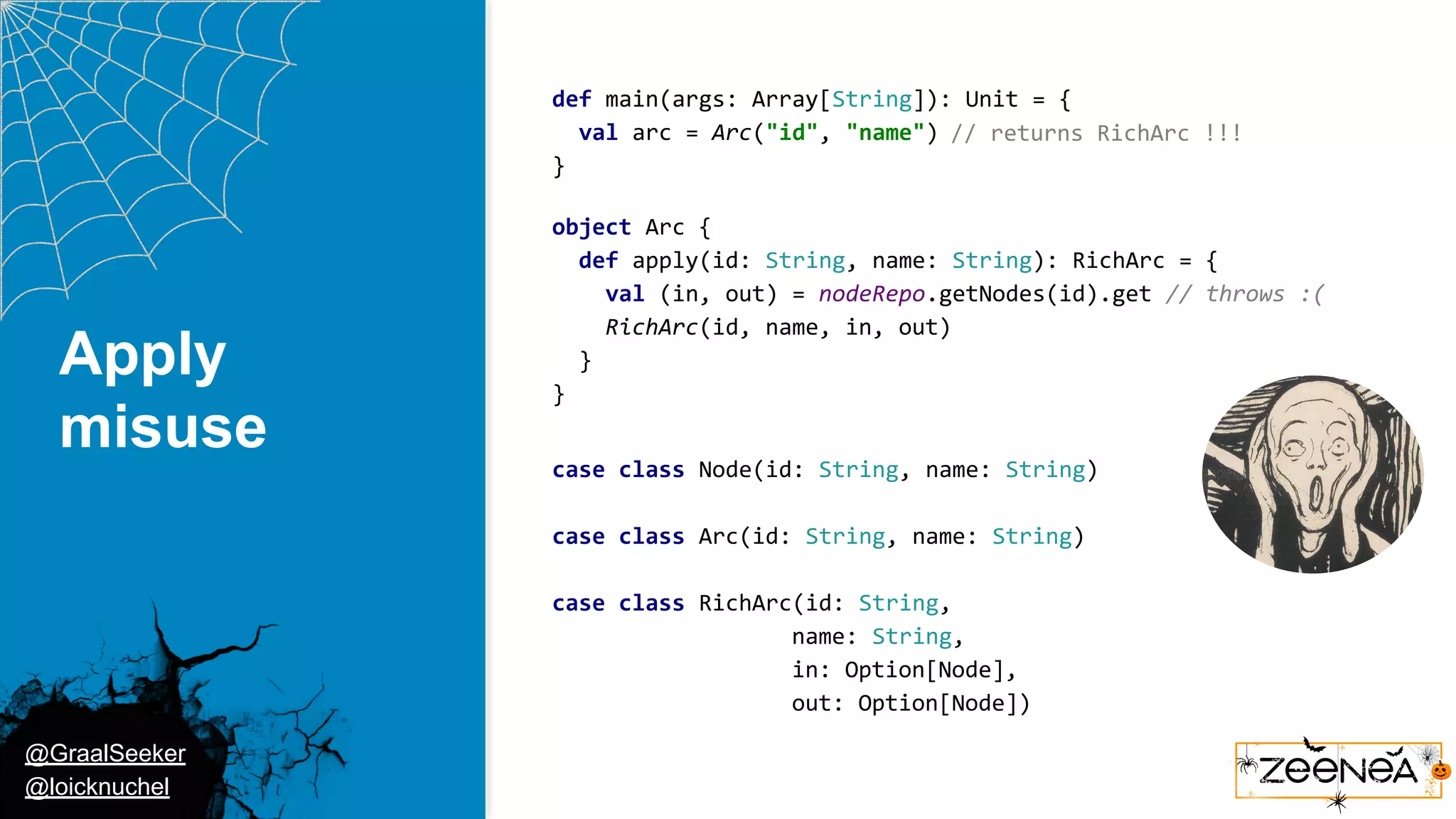 @GraalSeeker @loicknuchel Apply misuse def main(args: Array[String]): Unit = { val arc = Arc("id", "name") } // returns RichArc !!! object Arc { def apply(id: String, name: String): RichArc = { val (in, out) = nodeRepo.getNodes(id).get // throws :( RichArc(id, name, in, out) } } case class Node(id: String, name: String) case class Arc(id: String, name: String) case class RichArc(id: String, name: String, in: Option[Node], out: Option[Node]) 