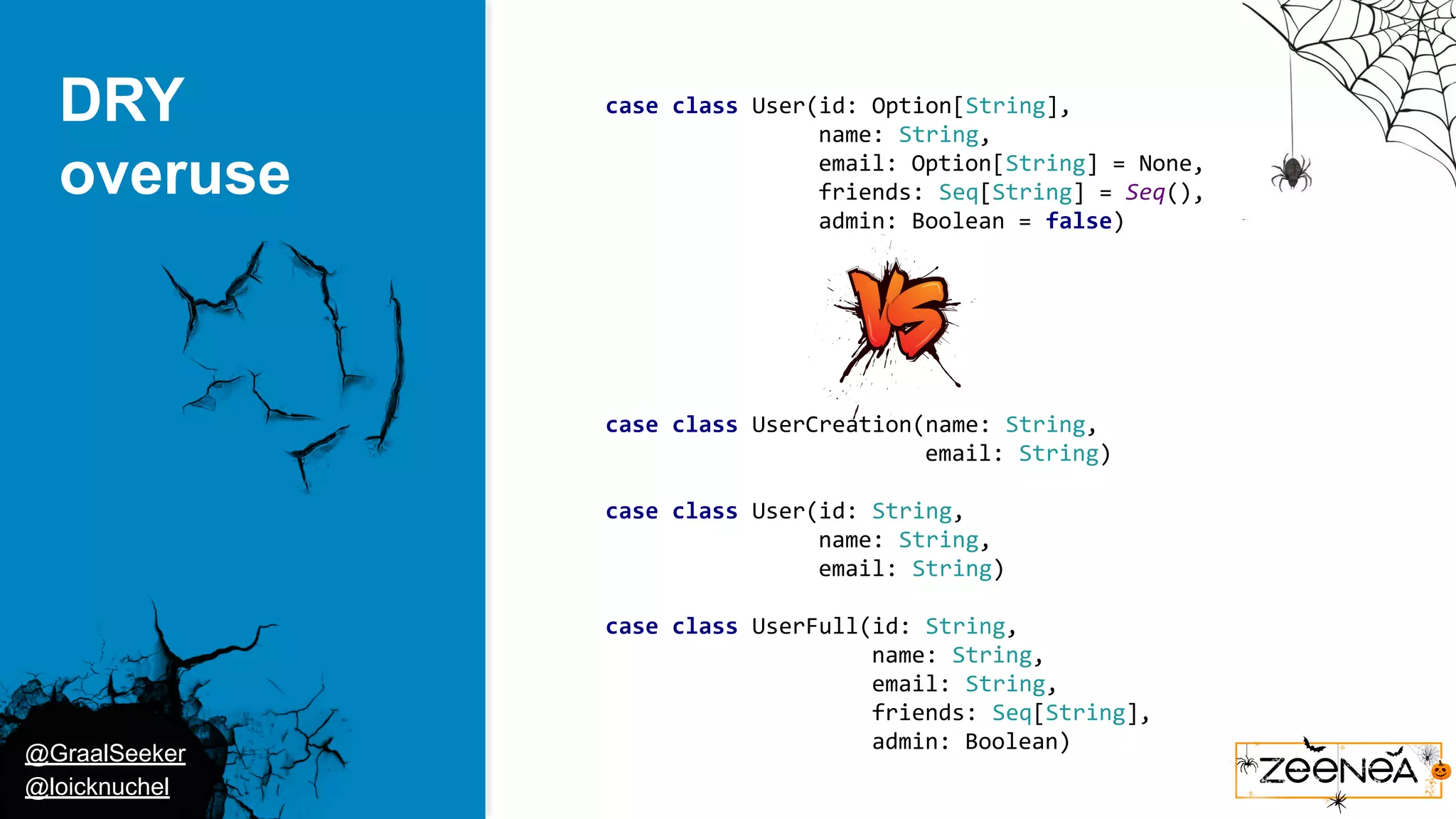 @GraalSeeker @loicknuchel DRY overuse case class User(id: Option[String], name: String, email: Option[String] = None, friends: Seq[String] = Seq(), admin: Boolean = false) case class UserCreation(name: String, email: String) case class User(id: String, name: String, email: String) case class UserFull(id: String, name: String, email: String, friends: Seq[String], admin: Boolean) 