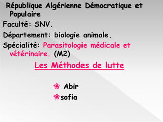 République Algérienne Démocratique et
Populaire
Faculté: SNV.
Département: biologie animale.
Spécialité: Parasitologie médicale et
vétérinaire. (M2)

Les Méthodes de lutte
❀ Abir
❀sofia

 