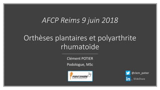 AFCP Reims 9 juin 2018
Orthèses plantaires et polyarthrite
rhumatoïde
Clément POTIER
Podologue, MSc
@clem_potier
 