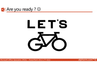 Are you ready ? ☺ 
Microsoft Office Specialist (MOS) - PowerPoint 2013 (77-422) alphorm.com™© 
 