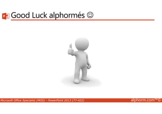 Good Luck alphormés ☺ 
Microsoft Office Specialist (MOS) - PowerPoint 2013 (77-422) alphorm.com™© 
 