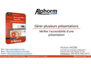 Gérer plusieurs présentations 
Vérifier l'accessibilité d'une 
Site : http://www.alphorm.com 
Blog : http://www.alphorm.com/blog 
Forum : http://www.alphorm.com/forum 
présentation 
Hicham KADIRI 
Formateur et Consultant indépendant 
Solutions Microsoft, VMware et Citrix 
Certifications : MCP, MCSA, MSCE, MCTS 
Microsoft Office Specialist (MOS) - PowerPoint 2013 (77-422) alphorm.com™© 
 
