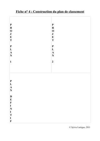 Fiche n° 4 : Construction du plan de classement


P                           P
R                           R
O                           O
J                           J
E                           E
T                           T

P                           P
L                           L
A                           A
N                           N

1                           2




P
L
A
N

D
E
F
I
N
I
T
I
F

                                        © Sylvie Lartigue, 2011
 