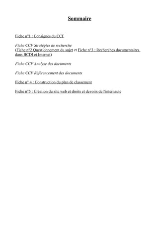 Sommaire


Fiche n°1 : Consignes du CCF

Fiche CCF Stratégies de recherche
(Fiche n°2 Questionnement du sujet et Fiche n°3 : Recherches documentaires
dans BCDI et Internet)

Fiche CCF Analyse des documents

Fiche CCF Référencement des documents

Fiche n° 4 : Construction du plan de classement

Fiche n°5 : Création du site web et droits et devoirs de l'internaute
 