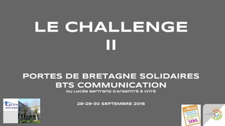 LE CHALLENGE
II
PORTES DE BRETAGNE SOLIDAIRES
BTS COMMUNICATION
du lycée Bertrand d’Argentré à Vitré
28-29-30 SEPTEMBRE 2016
 