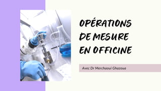 OPÉRATIONS
DE MESURE
EN OFFICINE
Avec Dr Merchaoui Ghazoua
 