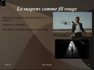 Le suspens comme fil rouge
Hitchcock prit très tôt le parti pris du film dit « à
suspens ».
Le genre du « whodunit ».
Faire place au suspens au dépend de la surprise

14/01/14

Potin Thomas

3

 