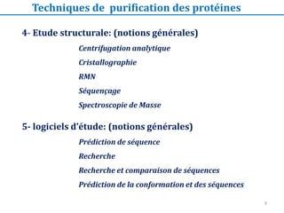 4- Etude structurale: (notions générales)
Centrifugation analytique
Cristallographie
RMN
Séquençage
Spectroscopie de Masse
5- logiciels d’étude: (notions générales)
Prédiction de séquence
Recherche
Recherche et comparaison de séquences
Prédiction de la conformation et des séquences
Techniques de purification des protéines
9
 