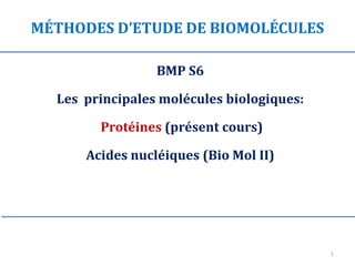 BMP S6
Les principales molécules biologiques:
Protéines (présent cours)
Acides nucléiques (Bio Mol II)
MÉTHODES D’ETUDE DE BIOMOLÉCULES
1
 