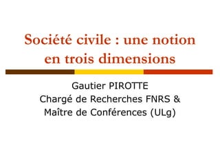 Société civile : une notion
  en trois dimensions
         Gautier PIROTTE
  Chargé de Recherches FNRS &
   Maître de Conférences (ULg)
 