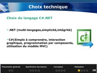 .NET (multi-langages,simplicité,intégrité) C#(Simple à comprendre, interaction graphique, programmation par composants, utilisation du modèle MVC) Choix technique Choix du langage C#.NET Présentation générale  Spécification des besoins  Conception  Réalisation   18 