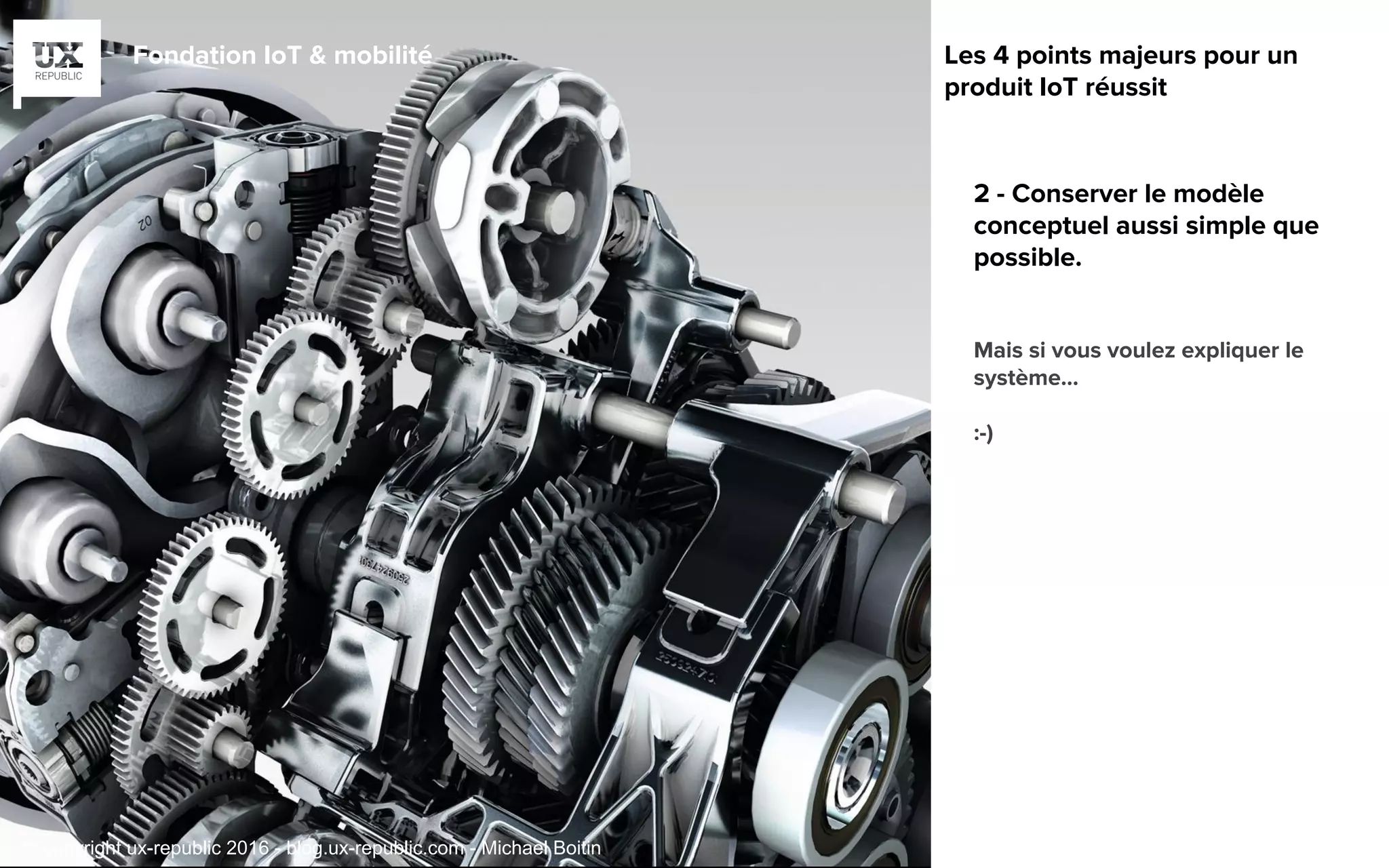 Fondation IoT & mobilité
2 - Conserver le modèle
conceptuel aussi simple que
possible.
Mais si vous voulez expliquer le
système…
:-)
Les 4 points majeurs pour un
produit IoT réussit
© copyright ux-republic 2016 - blog.ux-republic.com - Michael Boitin
 