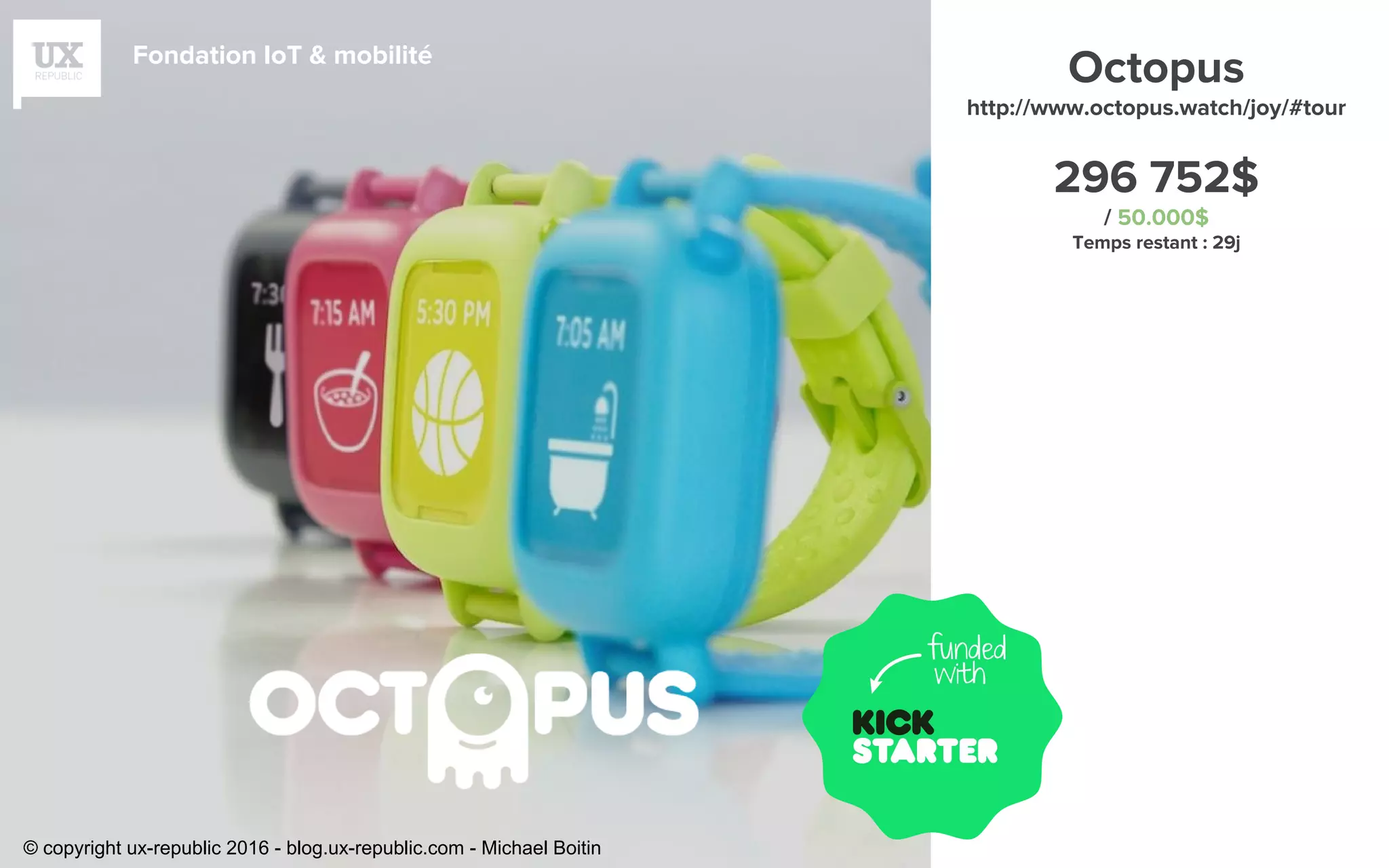 Fondation IoT & mobilité
Octopus
http://www.octopus.watch/joy/#tour
296 752$
/ 50.000$
Temps restant : 29j
© copyright ux-republic 2016 - blog.ux-republic.com - Michael Boitin
 