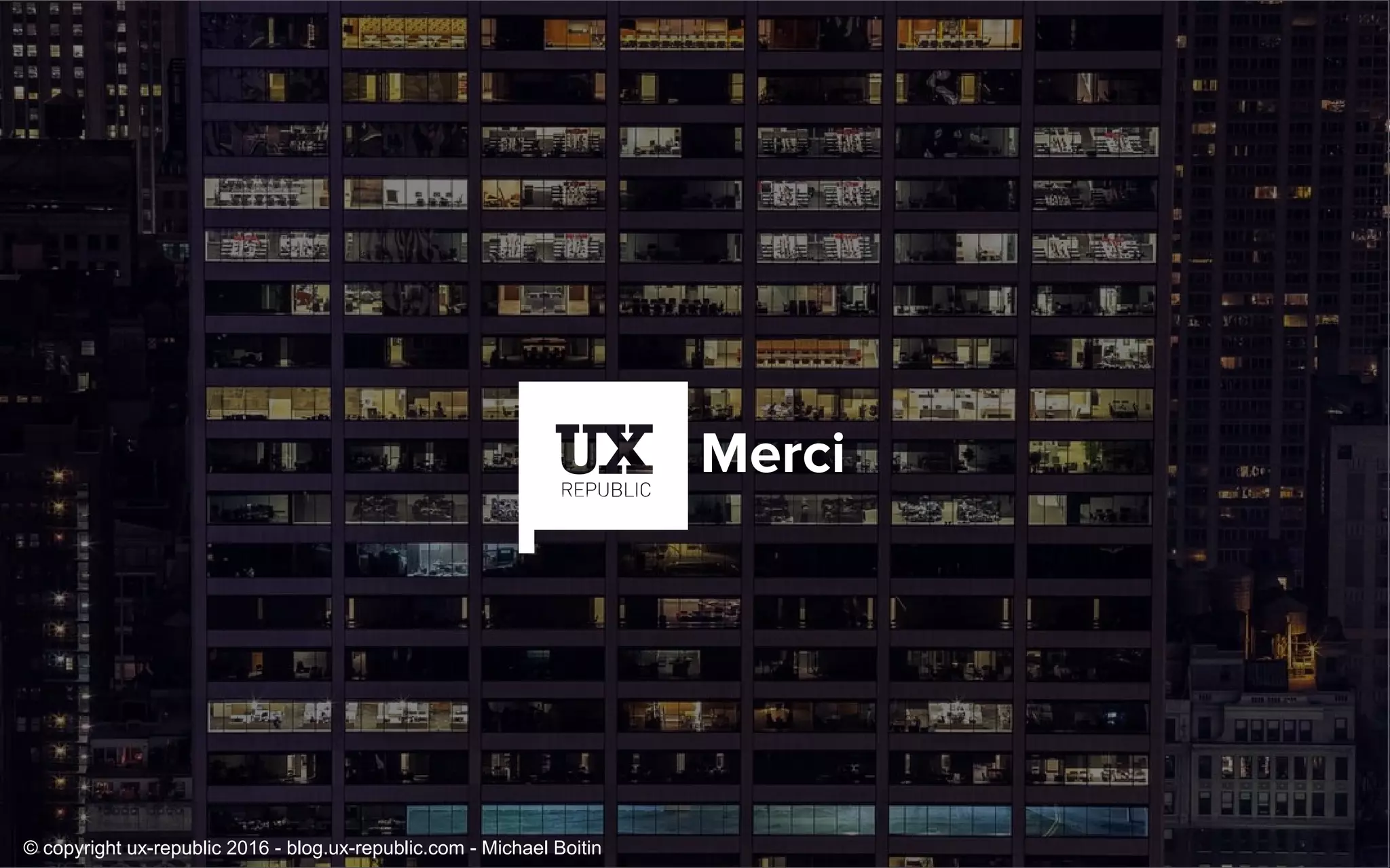 Merci
© copyright ux-republic 2016 - blog.ux-republic.com - Michael Boitin
 