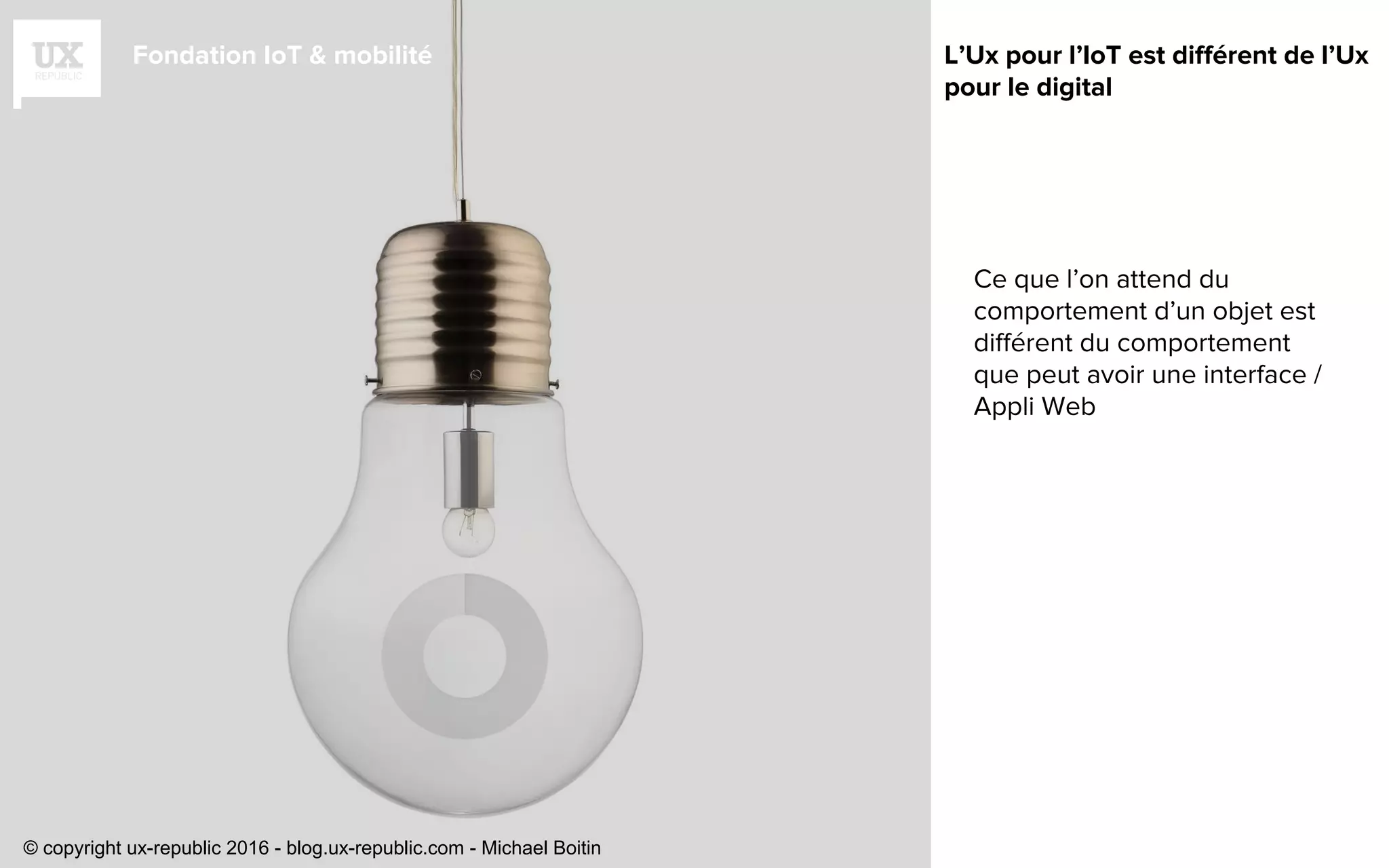 Fondation IoT & mobilité
Ce que l’on attend du
comportement d’un objet est
différent du comportement
que peut avoir une interface /
Appli Web
L’Ux pour l’IoT est différent de l’Ux
pour le digital
© copyright ux-republic 2016 - blog.ux-republic.com - Michael Boitin
 