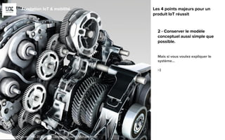 Fondation IoT & mobilité
2 - Conserver le modèle
conceptuel aussi simple que
possible.
Mais si vous voulez expliquer le
système…
:-)
Les 4 points majeurs pour un
produit IoT réussit
© copyright ux-republic 2016 - blog.ux-republic.com - Michael Boitin
 