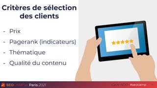 Paris 2021 #seocamp
Cycle NDD
Critères de sélection
des clients
- Prix
- Pagerank (indicateurs)
- Thématique
- Qualité du ...