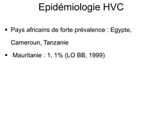  Pays africains de forte prévalence : Egypte,
Cameroun, Tanzanie
 Mauritanie : 1, 1% (LO BB, 1999)
Epidémiologie HVC
 