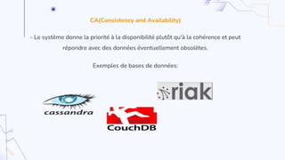 CA(Consistency and Availability)
- Le système donne la priorité à la disponibilité plutôt qu'à la cohérence et peut
répondre avec des données éventuellement obsolètes.
Exemples de bases de données:
 
