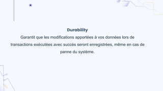Durability
Garantit que les modifications apportées à vos données lors de
transactions exécutées avec succès seront enregistrées, même en cas de
panne du système.
 