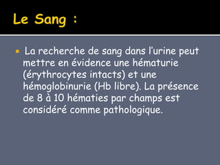  La recherche de sang dans l’urine peut
mettre en évidence une hématurie
(érythrocytes intacts) et une
hémoglobinurie (Hb libre). La présence
de 8 à 10 hématies par champs est
considéré comme pathologique.
 