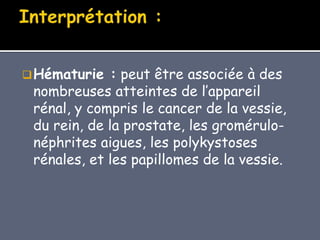 Hématurie : peut être associée à des
nombreuses atteintes de l’appareil
rénal, y compris le cancer de la vessie,
du rein, de la prostate, les gromérulo-
néphrites aigues, les polykystoses
rénales, et les papillomes de la vessie.
 