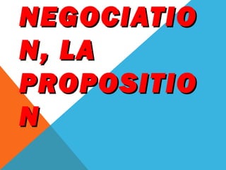 NEGOCIATIO
N, LA
PROPOSITIO
N
 