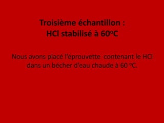 Troisième échantillon :HCl stabilisé à 60oCNous avons placé l’éprouvette  contenant le HCl dans un bécher d’eau chaude à 60 oC.
