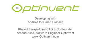 Developing with
Android for Smart Glasses
Khaled Sarayeddine CTO & Co-Founder
Arnaud Aliès, software Engineer Optinvent
www.Optinvent.com
 