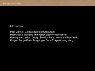 what is  packaging design ?   Introduction Paul Vickers  Creative Director/Consultant International branding and design ag...