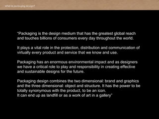 what is  packaging design ?   “ Packaging is the design medium that has the greatest global reach and touches billions of ...