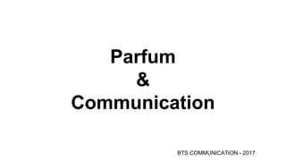 Parfum
&
Communication
BTS COMMUNICATION - 2017
 