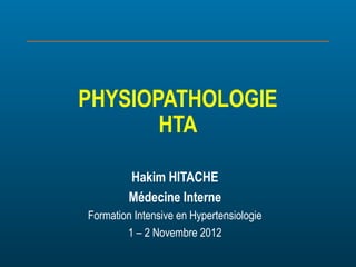 PHYSIOPATHOLOGIE
HTA
Hakim HITACHE
Médecine Interne
Formation Intensive en Hypertensiologie
1 – 2 Novembre 2012
 