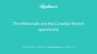 The Millennials and the Canadian fintech
opportunity
Julien Brault, CEO / @julienbrault / julien@hardbacon.ca / hardbacon.ca
 