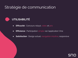 Stratégie de communication
UTILISABILITÉ
● Efficacité : Concours relayé, votes et prix
● Efficience : Participation simple via l’application Vine
● Satisfaction : Design actuel, navigation intuitive, responsive
 