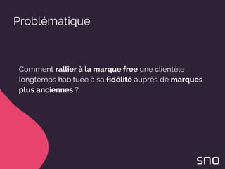 Problématique
Comment rallier à la marque free une clientèle
longtemps habituée à sa fidélité auprès de marques
plus anciennes ?
 